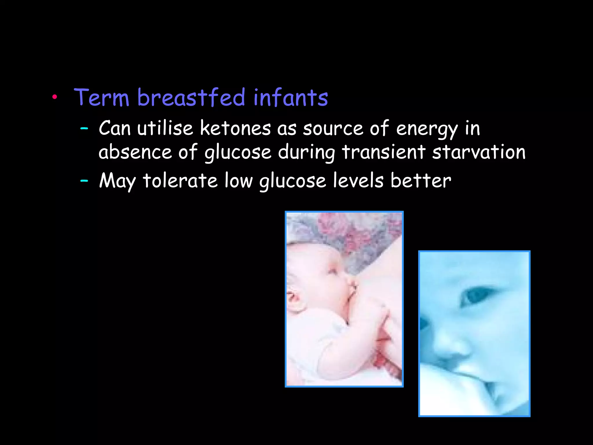 • Term breastfed infants
  – Can utilise ketones as source of energy in
    absence of glucose during transient starvation
  – May tolerate low glucose levels better
 