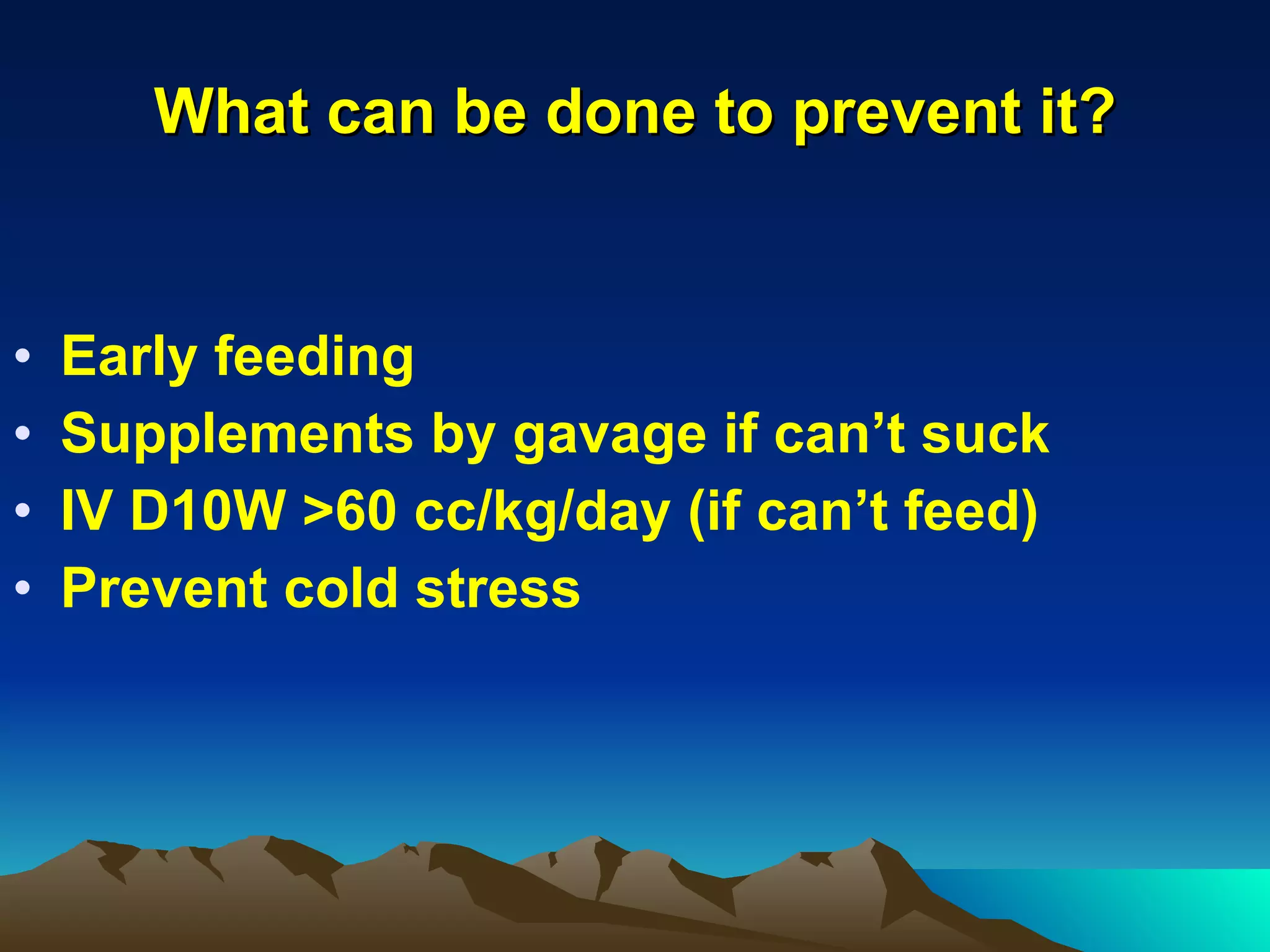 What can be done to prevent it? Early feeding Supplements by gavage if can’t suck IV D10W >60 cc/kg/day (if can’t feed) Prevent cold stress 