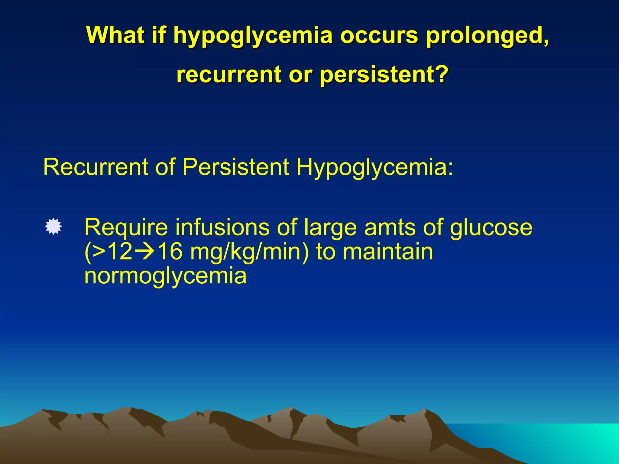 What if hypoglycemia occurs prolonged, recurrent or persistent?   Recurrent of Persistent Hypoglycemia: Require infusions of large amts of glucose (>12  16 mg/kg/min) to maintain normoglycemia 