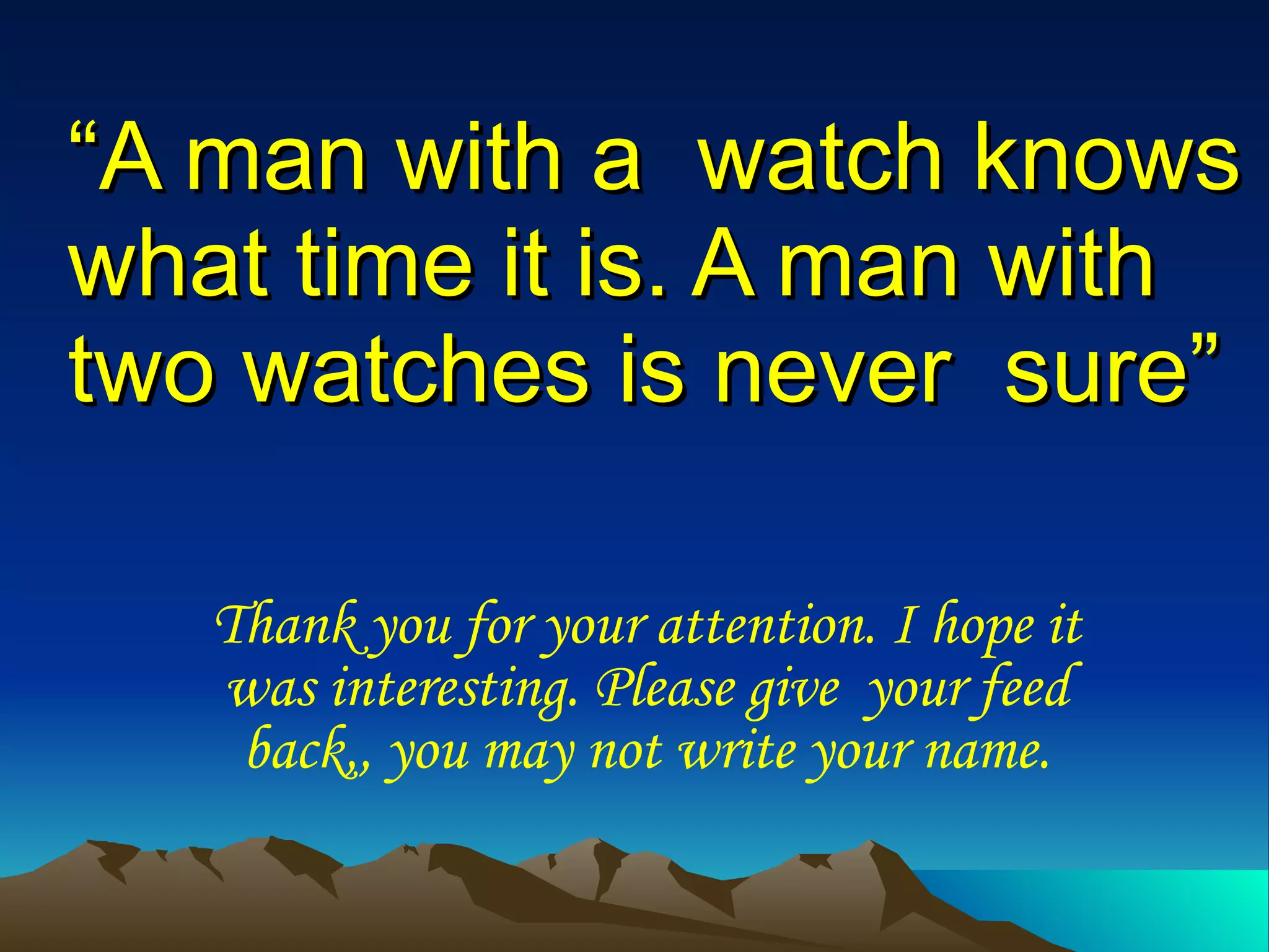 “ A man with a  watch knows what time it is. A man with two watches is never  sure” Thank you for your attention. I hope it was interesting. Please give  your feed back,, you may not write your name. 
