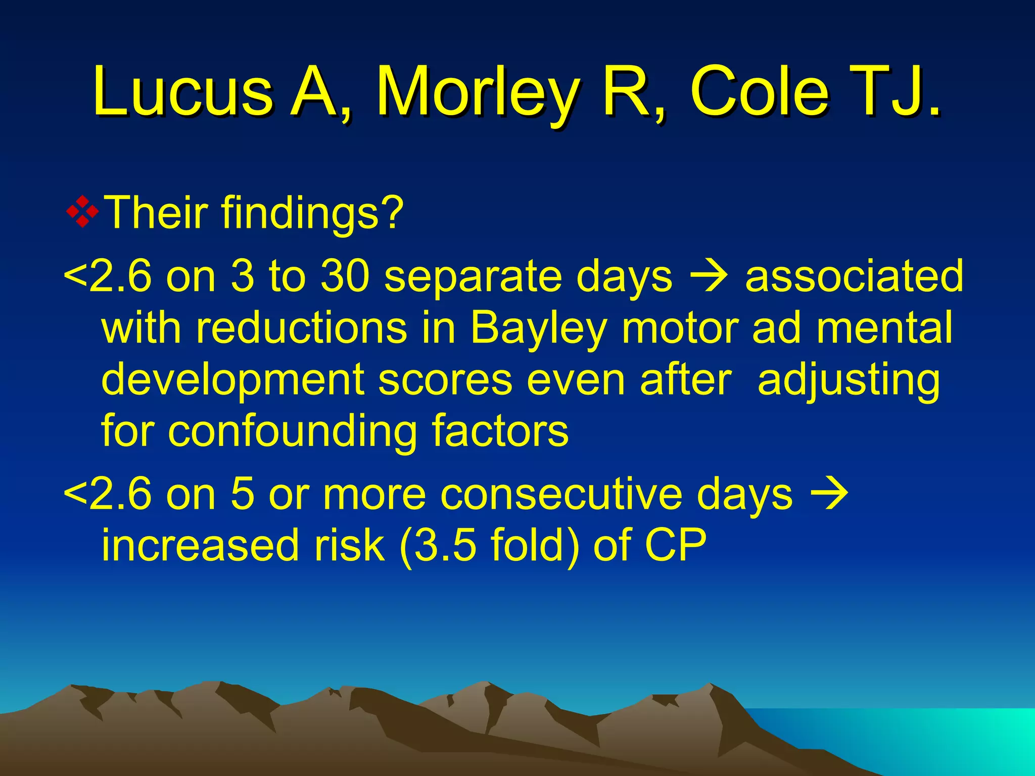 Lucus A, Morley R, Cole TJ. Their findings?  <2.6 on 3 to 30 separate days    associated with reductions in Bayley motor ad mental development scores even after  adjusting for confounding factors <2.6 on 5 or more consecutive days    increased risk (3.5 fold) of CP 