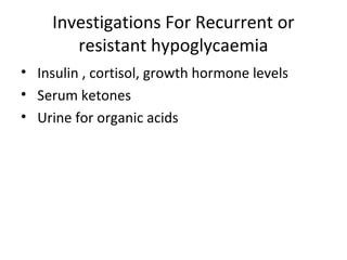Investigations For Recurrent or
resistant hypoglycaemia
• Insulin , cortisol, growth hormone levels
• Serum ketones
• Urine for organic acids
 