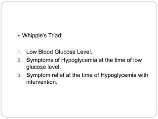  Whipple’s Triad:
1. Low Blood Glucose Level.
2. Symptoms of Hypoglycemia at the time of low
glucose level.
3. Symptom relief at the time of Hypoglycemia with
intervention.
 