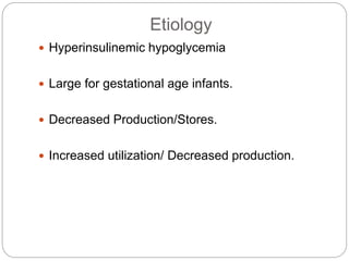 Etiology
 Hyperinsulinemic hypoglycemia
 Large for gestational age infants.
 Decreased Production/Stores.
 Increased utilization/ Decreased production.
 