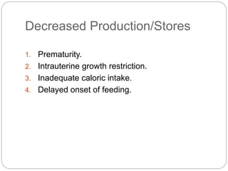 Decreased Production/Stores
1. Prematurity.
2. Intrauterine growth restriction.
3. Inadequate caloric intake.
4. Delayed onset of feeding.
 