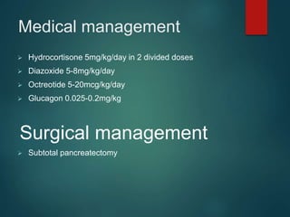Medical management
 Hydrocortisone 5mg/kg/day in 2 divided doses
 Diazoxide 5-8mg/kg/day
 Octreotide 5-20mcg/kg/day
 Glucagon 0.025-0.2mg/kg
Surgical management
 Subtotal pancreatectomy
 
