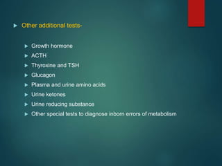 Other additional tests-
 Growth hormone
 ACTH
 Thyroxine and TSH
 Glucagon
 Plasma and urine amino acids
 Urine ketones
 Urine reducing substance
 Other special tests to diagnose inborn errors of metabolism
 
