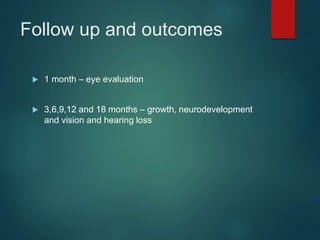 Follow up and outcomes
 1 month – eye evaluation
 3,6,9,12 and 18 months – growth, neurodevelopment
and vision and hearing loss
 