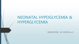 NEONATAL HYPOGLYCEMIA &
HYPERGLYCEMIA
PRESENTER : Dr VIJITHAA S
 
