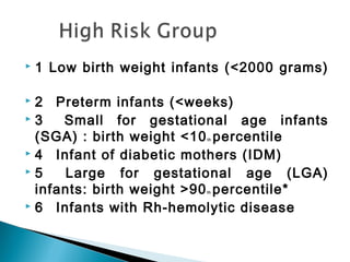  1 Low birth weight infants (<2000 grams)
 2 Preterm infants (<weeks)
 3 Small for gestational age infants
(SGA) : birth weight <10th percentile
 4 Infant of diabetic mothers (IDM)
 5 Large for gestational age (LGA)
infants: birth weight >90th percentile*
 6 Infants with Rh-hemolytic disease
 