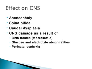  Anencephaly
 Spina bifida
 Caudal dysplasia
 CNS damage as a result of
◦ Birth trauma (macrosomia)
◦ Glucose and electrolyte abnormalities
◦ Perinatal asphyxia
 