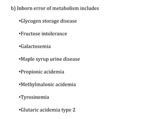 b) Inborn error of metabolism includes
•Glycogen storage disease
•Fructose intolerance
•Galactosemia
•Maple syrup urine disease
•Propionic acidemia
•Methylmalonic acidemia
•Tyrosinemia
•Glutaric acidemia type 2
 