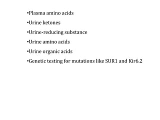 •Plasma amino acids
•Urine ketones
•Urine-reducing substance
•Urine amino acids
•Urine organic acids
•Genetic testing for mutations like SUR1 and Kir6.2
 