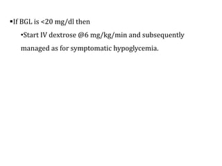 If BGL is <20 mg/dl then
•Start IV dextrose @6 mg/kg/min and subsequently
managed as for symptomatic hypoglycemia.
 