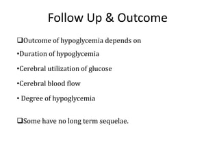 Follow Up & Outcome
Outcome of hypoglycemia depends on
•Duration of hypoglycemia
•Cerebral utilization of glucose
•Cerebral blood flow
• Degree of hypoglycemia
Some have no long term sequelae.
 