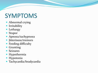 SYMPTOMS
 Abnormal crying
 Irritability
 Lethargy
 Stupor
 Apnoea/tachypnoea
 Jitteriness/tremors
 Feeding difficulty
 Grunting
 Seizures
 Hypothermia
 Hypotonia
 Tachycardia/bradycardia
 