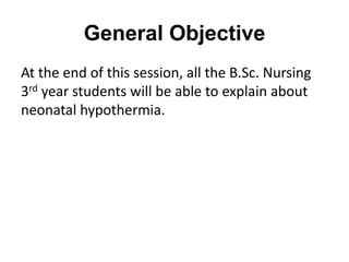 General Objective
At the end of this session, all the B.Sc. Nursing
3rd year students will be able to explain about
neonatal hypothermia.
 
