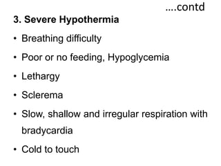 ….contd
3. Severe Hypothermia
• Breathing difficulty
• Poor or no feeding, Hypoglycemia
• Lethargy
• Sclerema
• Slow, shallow and irregular respiration with
bradycardia
• Cold to touch
 