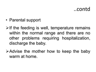 ..contd
• Parental support
If the feeding is well, temperature remains
within the normal range and there are no
other problems requiring hospitalization,
discharge the baby.
Advise the mother how to keep the baby
warm at home.
 