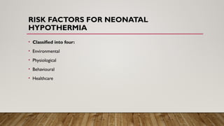 RISK FACTORS FOR NEONATAL
HYPOTHERMIA
• Classified into four:
• Environmental
• Physiological
• Behavioural
• Healthcare
 