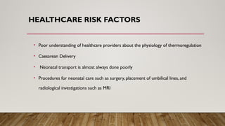HEALTHCARE RISK FACTORS
• Poor understanding of healthcare providers about the physiology of thermoregulation
• Caesarean Delivery
• Neonatal transport is almost always done poorly
• Procedures for neonatal care such as surgery, placement of umbilical lines, and
radiological investigations such as MRI
 
