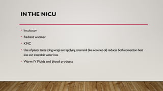 INTHE NICU
• Incubator
• Radiant warmer
• KMC
• Use of plastic tents (clingwrap) and applying cream/oil (like coconut oil) reduces both convection heat
loss and insensible water loss.
• Warm IV Fluids and blood products
 