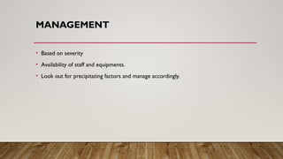 MANAGEMENT
• Based on severity
• Availability of staff and equipments.
• Look out for precipitating factors and manage accordingly.
 