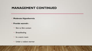 MANAGEMENT CONTINUED
• Moderate Hypothermia
• Provide warmth :
• Skin to Skin contact
• Breastfeeding
• In a warm room
• Under a radiant warmer
 