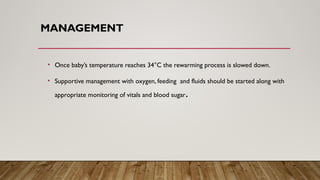 MANAGEMENT
• Once baby’s temperature reaches 34°C the rewarming process is slowed down.
• Supportive management with oxygen, feeding and fluids should be started along with
appropriate monitoring of vitals and blood sugar.
 