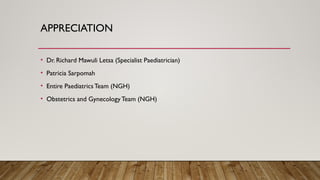 APPRECIATION
• Dr. Richard Mawuli Letsa (Specialist Paediatrician)
• Patricia Sarpomah
• Entire Paediatrics Team (NGH)
• Obstetrics and Gynecology Team (NGH)
 