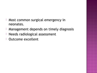  Most common surgical emergency in
neonates.
 Management depends on timely diagnosis
 Needs radiological assessment
 Outcome excellent
 