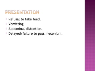  Refusal to take feed.
 Vomitting.
 Abdominal distention.
 Delayed/failure to pass meconium.
 