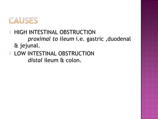  HIGH INTESTINAL OBSTRUCTION
proximal to ileum i.e. gastric ,duodenal
& jejunal.
 LOW INTESTINAL OBSTRUCTION
distal ileum & colon.
 