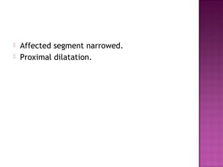 Affected segment narrowed.
 Proximal dilatation.
 