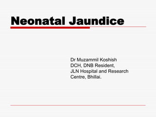 Neonatal Jaundice


        Dr Muzammil Koshish
        DCH, DNB Resident,
        JLN Hospital and Research
        Centre, Bhillai.
 