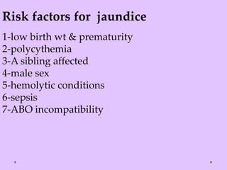 Risk factors for jaundice
1-low birth wt & prematurity
2-polycythemia
3-A sibling affected
4-male sex
5-hemolytic conditions
6-sepsis
7-ABO incompatibility
 