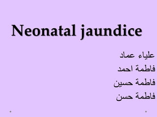 Neonatal jaundice
‫عماد‬ ‫علياء‬
‫احمد‬ ‫فاطمة‬
‫حسين‬ ‫فاطمة‬
‫حسن‬ ‫فاطمة‬
 