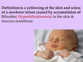 Definition:is a yellowing of the skin and sclera
of a newborn infant caused by accumulation of
Bilirubin( Hyperbilirubinemia) in the skin &
mucous mambrene
 