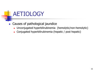 AETIOLOGY
 Causes of pathological jaundice
 Unconjugated hyperbilirubinemia (hemolytic/non-hemolytic)
 Conjugated hyperbilirubinemia (hepatic / post hepatic)
11
 