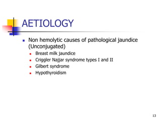 AETIOLOGY
 Non hemolytic causes of pathological jaundice
(Unconjugated)
 Breast milk jaundice
 Criggler Najjar syndrome types I and II
 Gilbert syndrome
 Hypothyroidism
13
 