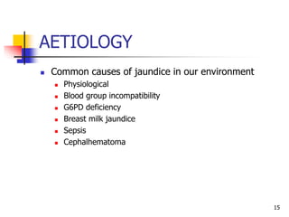 AETIOLOGY
 Common causes of jaundice in our environment
 Physiological
 Blood group incompatibility
 G6PD deficiency
 Breast milk jaundice
 Sepsis
 Cephalhematoma
15
 