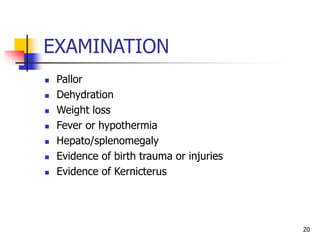 EXAMINATION
 Pallor
 Dehydration
 Weight loss
 Fever or hypothermia
 Hepato/splenomegaly
 Evidence of birth trauma or injuries
 Evidence of Kernicterus
20
 