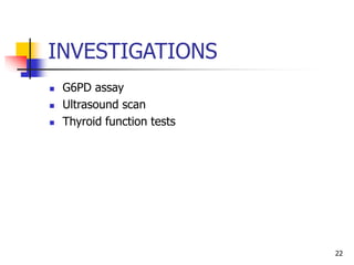 INVESTIGATIONS
 G6PD assay
 Ultrasound scan
 Thyroid function tests
22
 