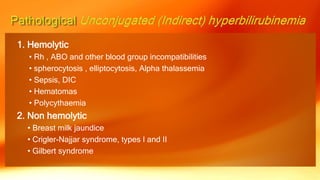 1. Hemolytic
• Rh , ABO and other blood group incompatibilities
• spherocytosis , elliptocytosis, Alpha thalassemia
• Sepsis, DIC
• Hematomas
• Polycythaemia
2. Non hemolytic
• Breast milk jaundice
• Crigler-Najjar syndrome, types I and II
• Gilbert syndrome
 