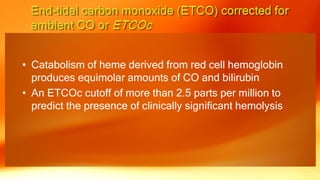 • Catabolism of heme derived from red cell hemoglobin
produces equimolar amounts of CO and bilirubin
• An ETCOc cutoff of more than 2.5 parts per million to
predict the presence of clinically significant hemolysis
 