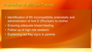 • Identification of Rh incompatibility antenatally and
administration of Anti D (RhoGam) to mother
• Ensuring adequate breast feeding
• Follow up of high risk newborn
• Explaining red flag signs to parents
 