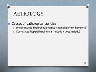 AETIOLOGY
11
 Causes of pathological jaundice
 Unconjugated hyperbilirubinemia )hemolytic/non-hemolytic(
 Conjugated hyperbilirubinemia (hepatic / post hepatic(
 