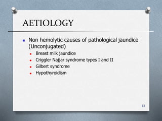 AETIOLOGY
13
 Non hemolytic causes of pathological jaundice
)Unconjugated(
 Breast milk jaundice
 Criggler Najjar syndrome types I and II
 Gilbert syndrome
 Hypothyroidism
 