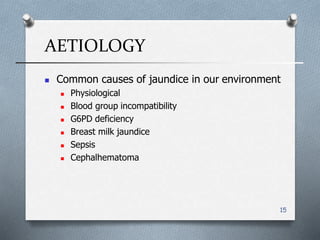 AETIOLOGY
15
 Common causes of jaundice in our environment
 Physiological
 Blood group incompatibility
 G6PD deficiency
 Breast milk jaundice
 Sepsis
 Cephalhematoma
 