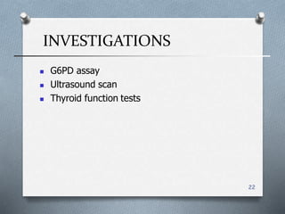 INVESTIGATIONS
22
 G6PD assay
 Ultrasound scan
 Thyroid function tests
 
